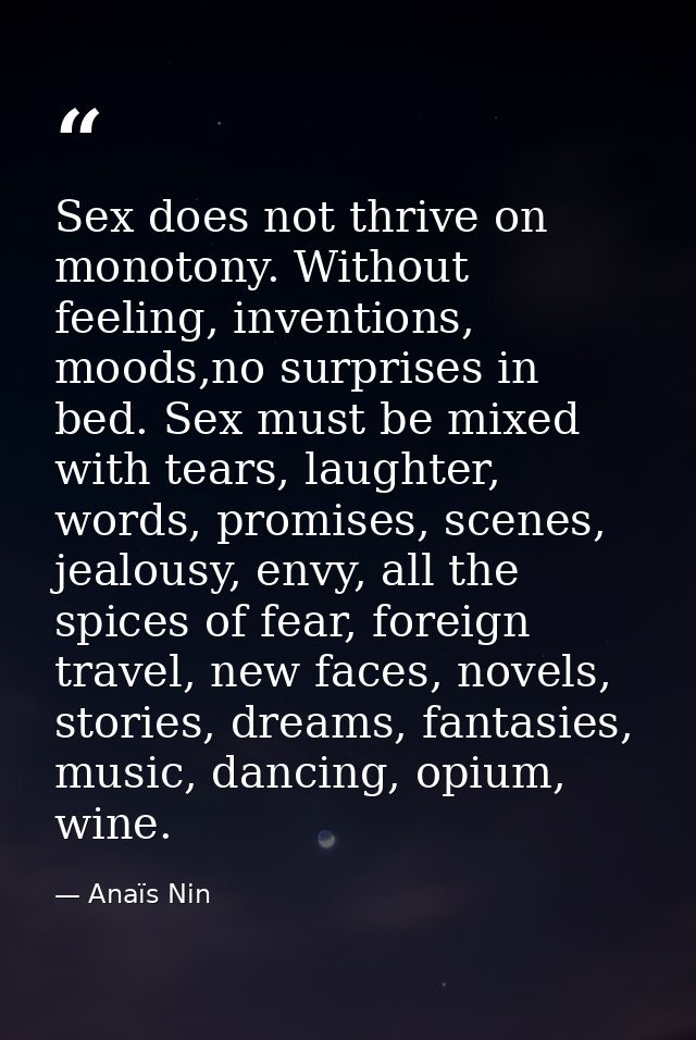 Sex does not thrive on monotony. Without feeling, inventions, moods,no surprises in bed. Sex must be mixed with tears, l — Anaïs Nin