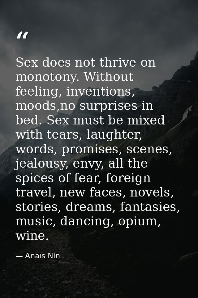Sex does not thrive on monotony. Without feeling, inventions, moods,no surprises in bed. Sex must be mixed with tears, l — Anaïs Nin