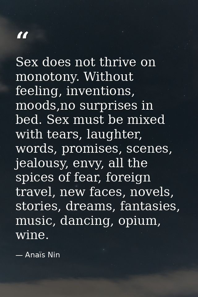 Sex does not thrive on monotony. Without feeling, inventions, moods,no surprises in bed. Sex must be mixed with tears, l — Anaïs Nin