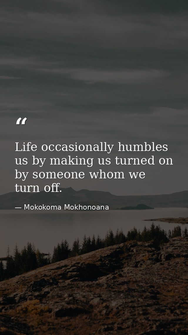 Life occasionally humbles us by making us turned on by someone whom we turn off. — Mokokoma Mokhonoana