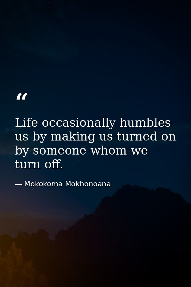 Life occasionally humbles us by making us turned on by someone whom we turn off. — Mokokoma Mokhonoana