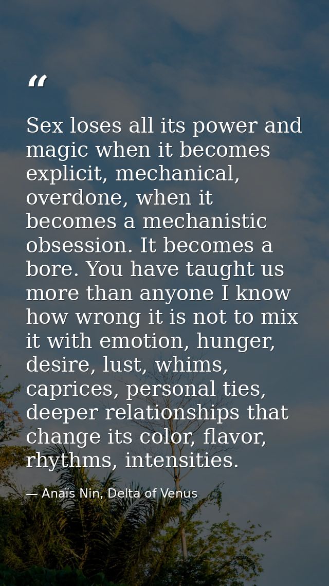 Sex loses all its power and magic when it becomes explicit, mechanical, overdone, when it becomes a mechanistic obsessio — Anaïs Nin, Delta of Venus