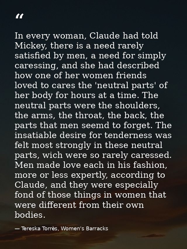 In every woman, Claude had told Mickey, there is a need rarely satisfied by men, a need for simply caressing, and she ha — Tereska Torrès, Women's Barracks