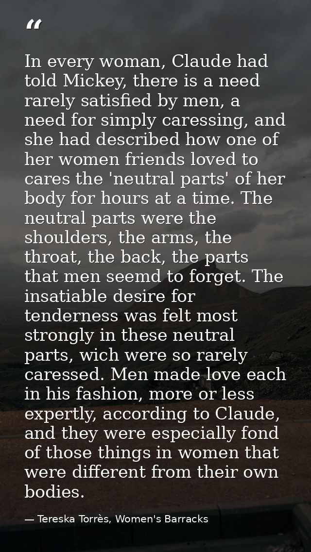 In every woman, Claude had told Mickey, there is a need rarely satisfied by men, a need for simply caressing, and she ha — Tereska Torrès, Women's Barracks