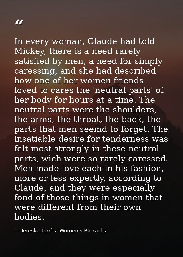 In every woman, Claude had told Mickey, there is a need rarely satisfied by men, a need for simply caressing, and she ha — Tereska Torrès, Women's Barracks