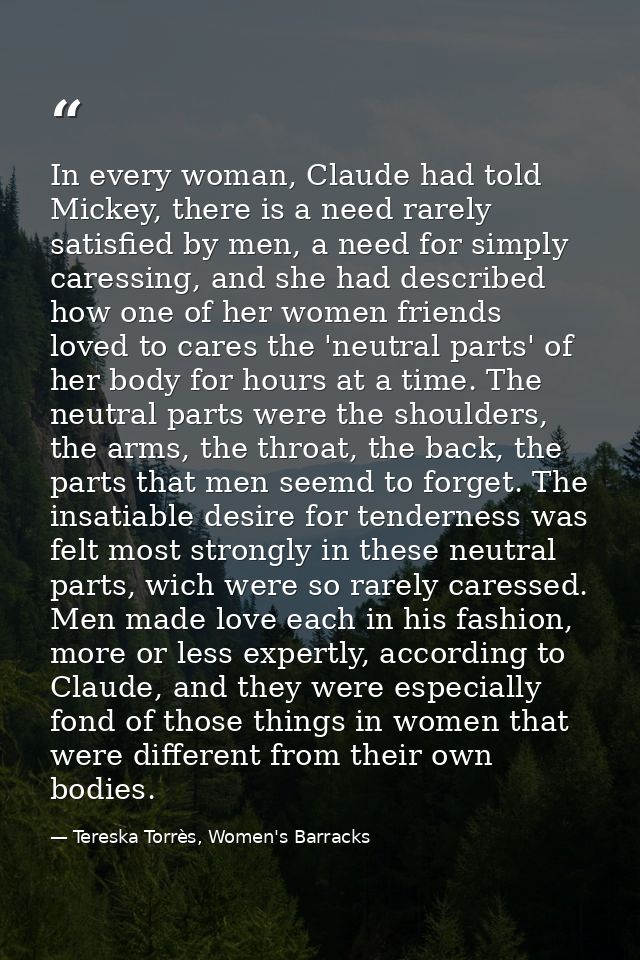 In every woman, Claude had told Mickey, there is a need rarely satisfied by men, a need for simply caressing, and she ha — Tereska Torrès, Women's Barracks