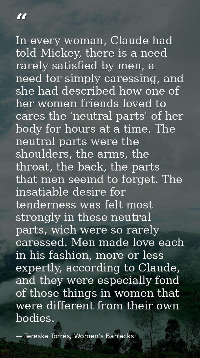 In every woman, Claude had told Mickey, there is a need rarely satisfied by men, a need for simply caressing, and she ha — Tereska Torrès, Women's Barracks