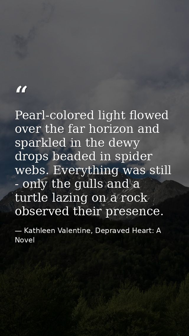 Pearl-colored light flowed over the far horizon and sparkled in the dewy drops beaded in spider webs. Everything was sti — Kathleen Valentine, Depraved Heart: A Novel
