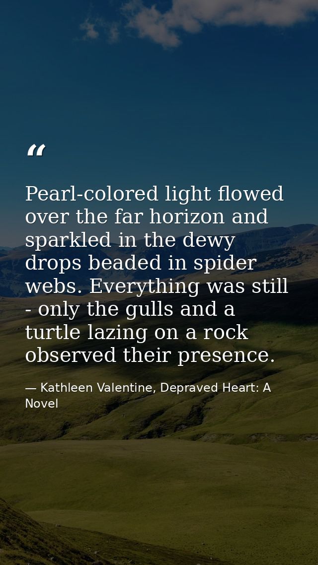 Pearl-colored light flowed over the far horizon and sparkled in the dewy drops beaded in spider webs. Everything was sti — Kathleen Valentine, Depraved Heart: A Novel