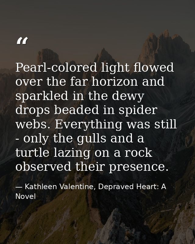 Pearl-colored light flowed over the far horizon and sparkled in the dewy drops beaded in spider webs. Everything was sti — Kathleen Valentine, Depraved Heart: A Novel