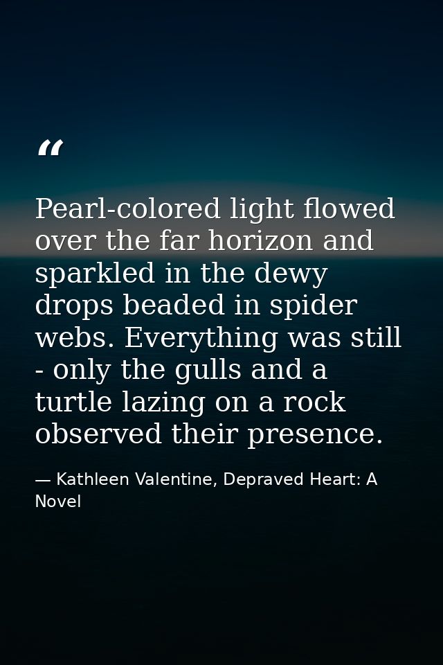 Pearl-colored light flowed over the far horizon and sparkled in the dewy drops beaded in spider webs. Everything was sti — Kathleen Valentine, Depraved Heart: A Novel