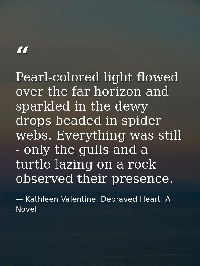 Pearl-colored light flowed over the far horizon and sparkled in the dewy drops beaded in spider webs. Everything was sti — Kathleen Valentine, Depraved Heart: A Novel