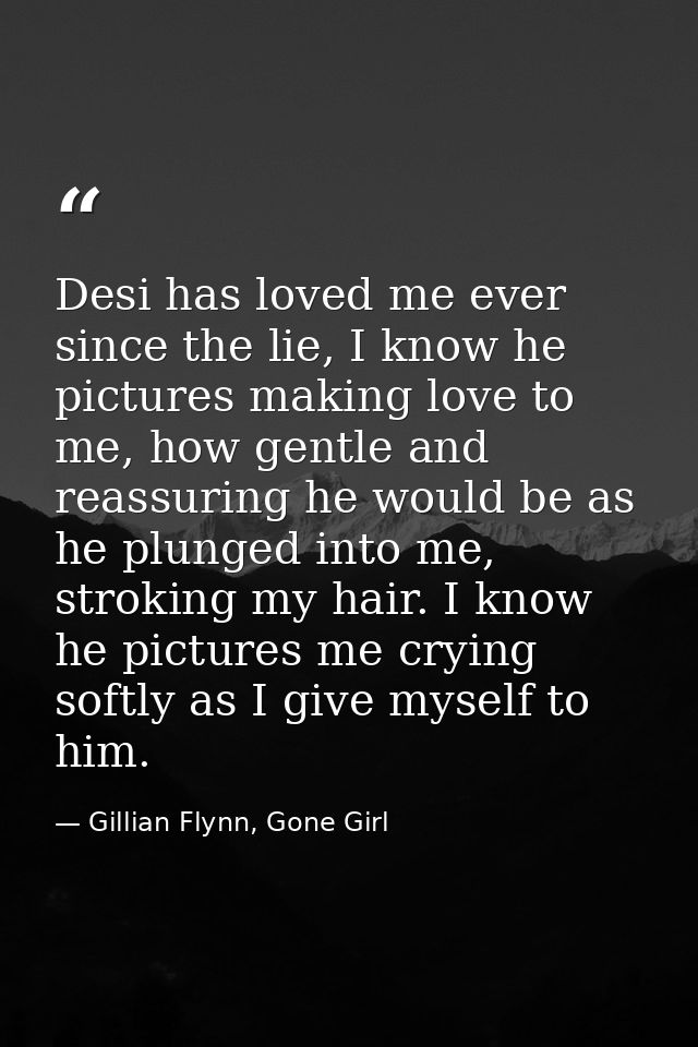 Desi has loved me ever since the lie, I know he pictures making love to me, how gentle and reassuring he would be as he  — Gillian Flynn, Gone Girl
