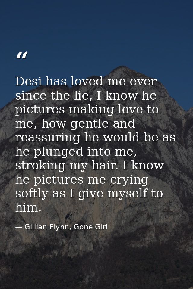 Desi has loved me ever since the lie, I know he pictures making love to me, how gentle and reassuring he would be as he  — Gillian Flynn, Gone Girl