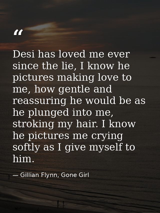 Desi has loved me ever since the lie, I know he pictures making love to me, how gentle and reassuring he would be as he  — Gillian Flynn, Gone Girl