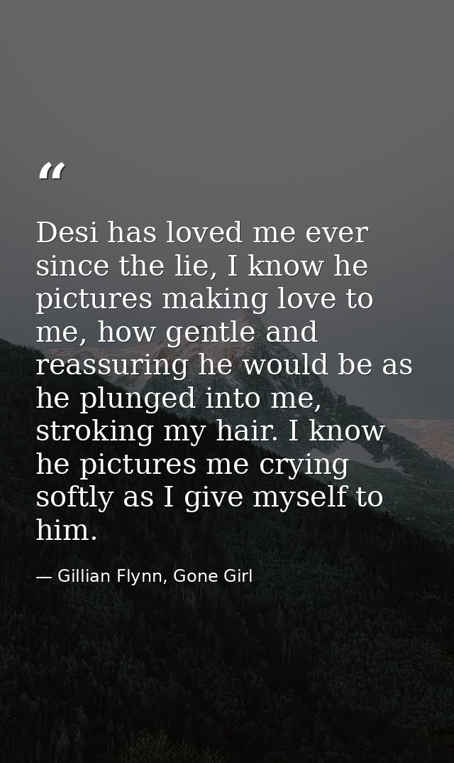 Desi has loved me ever since the lie, I know he pictures making love to me, how gentle and reassuring he would be as he  — Gillian Flynn, Gone Girl