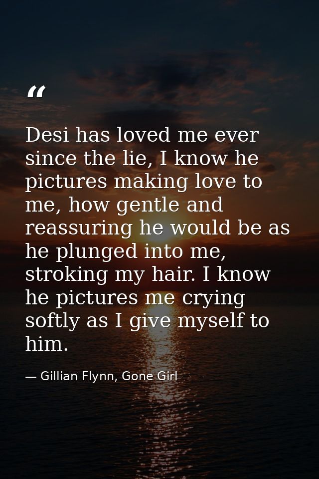 Desi has loved me ever since the lie, I know he pictures making love to me, how gentle and reassuring he would be as he  — Gillian Flynn, Gone Girl