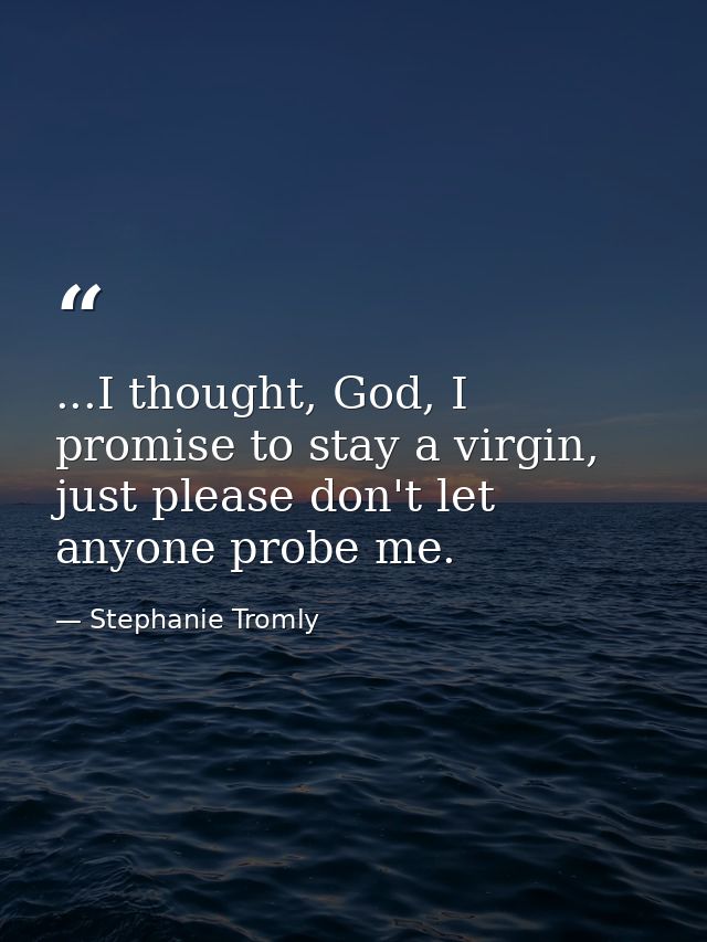...I thought, God, I promise to stay a virgin, just please don't let anyone probe me. — Stephanie Tromly