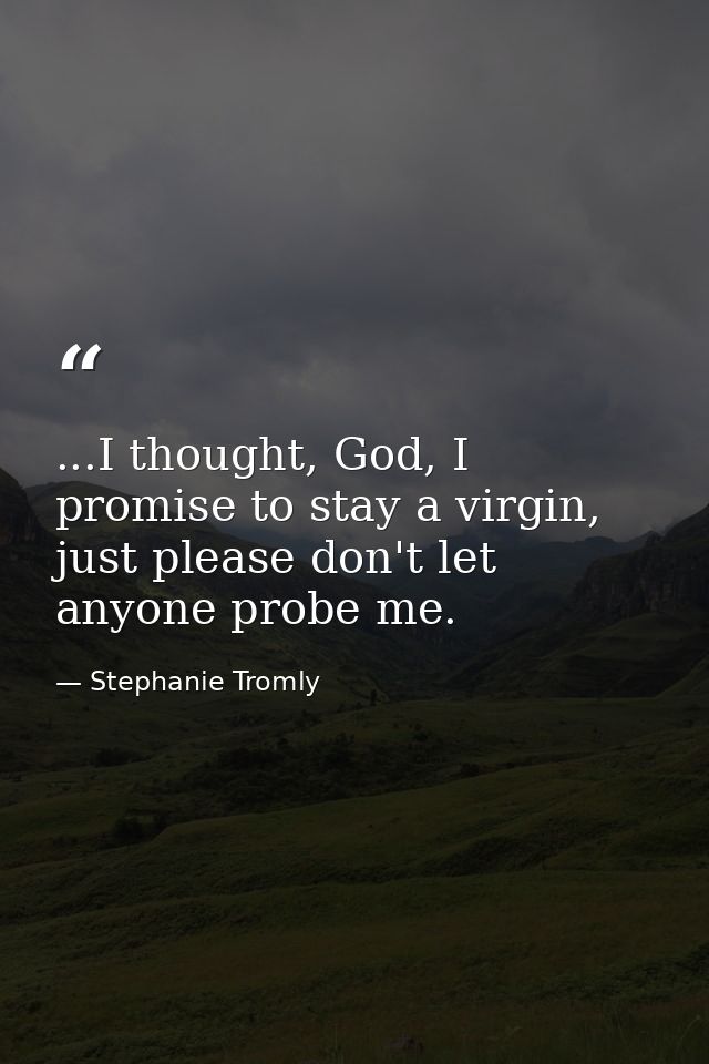...I thought, God, I promise to stay a virgin, just please don't let anyone probe me. — Stephanie Tromly