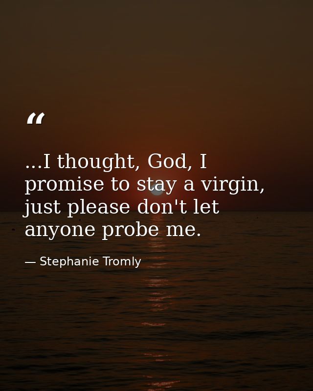 ...I thought, God, I promise to stay a virgin, just please don't let anyone probe me. — Stephanie Tromly