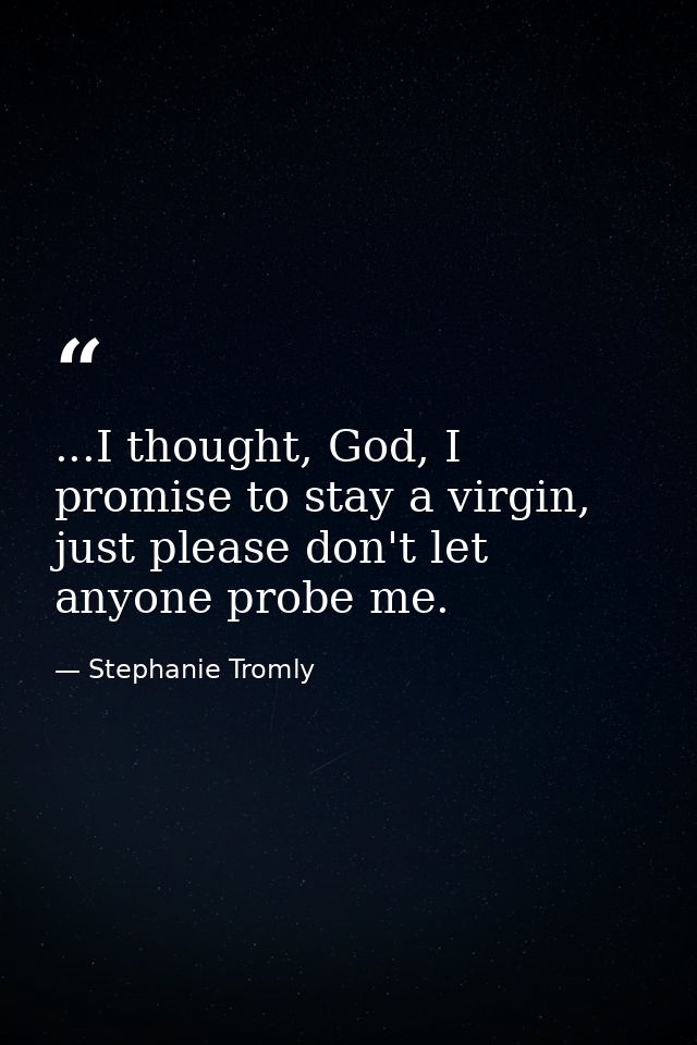 ...I thought, God, I promise to stay a virgin, just please don't let anyone probe me. — Stephanie Tromly