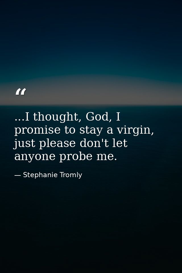 ...I thought, God, I promise to stay a virgin, just please don't let anyone probe me. — Stephanie Tromly