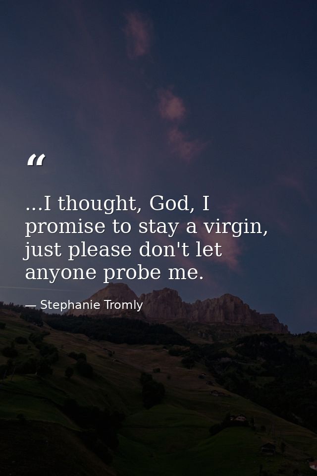 ...I thought, God, I promise to stay a virgin, just please don't let anyone probe me. — Stephanie Tromly