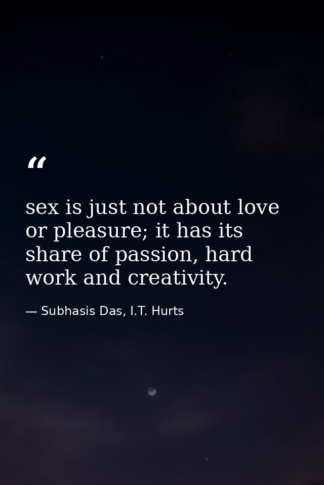 sex is just not about love or pleasure; it has its share of passion, hard work and creativity. — Subhasis Das, I.T. Hurts