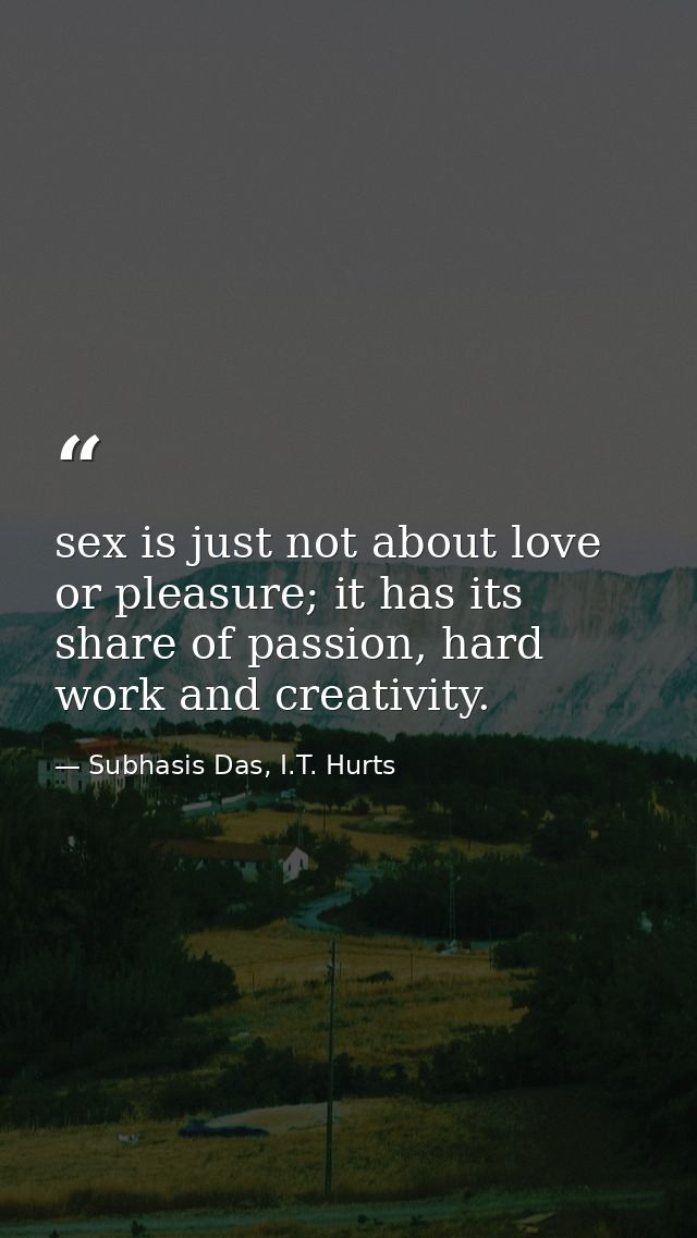 sex is just not about love or pleasure; it has its share of passion, hard work and creativity. — Subhasis Das, I.T. Hurts