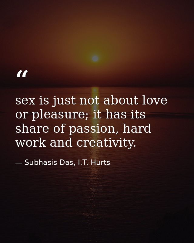 sex is just not about love or pleasure; it has its share of passion, hard work and creativity. — Subhasis Das, I.T. Hurts