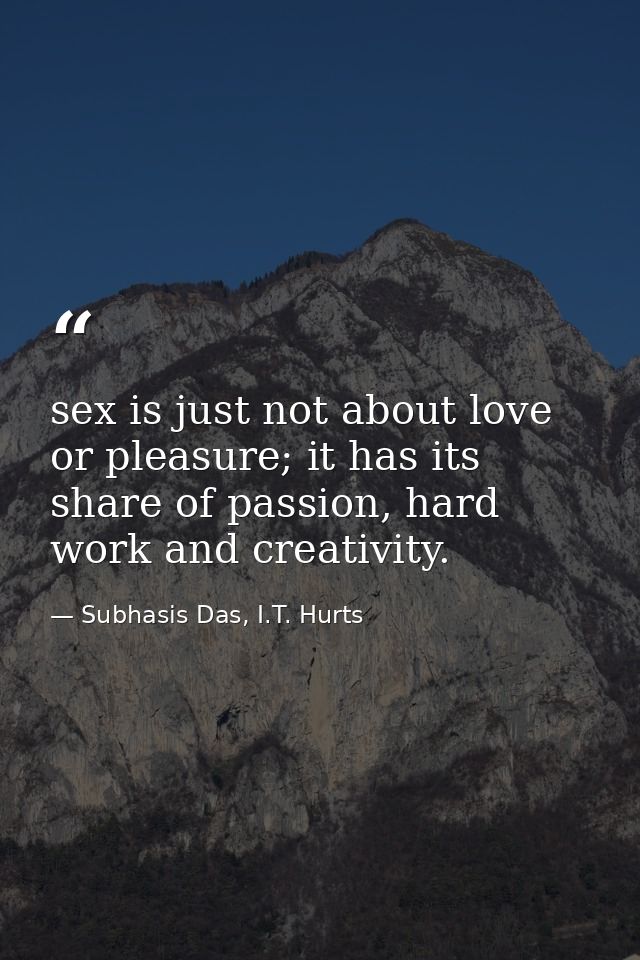 sex is just not about love or pleasure; it has its share of passion, hard work and creativity. — Subhasis Das, I.T. Hurts