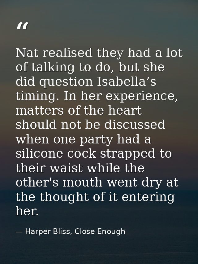 Nat realised they had a lot of talking to do, but she did question Isabella’s timing. In her experience, matters of the  — Harper Bliss, Close Enough