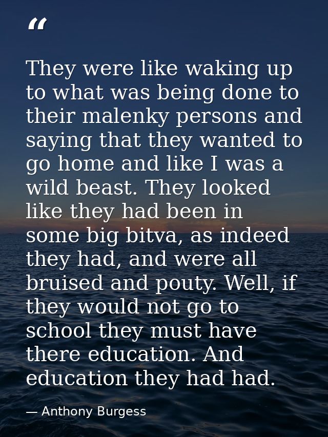 They were like waking up to what was being done to their malenky persons and saying that they wanted to go home and like — Anthony Burgess