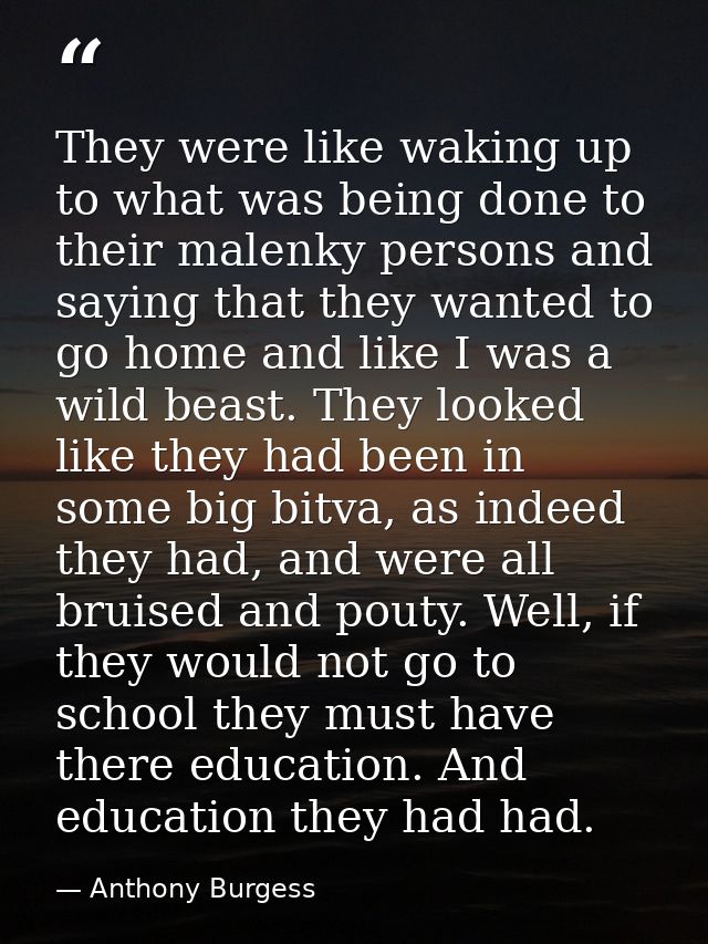 They were like waking up to what was being done to their malenky persons and saying that they wanted to go home and like — Anthony Burgess