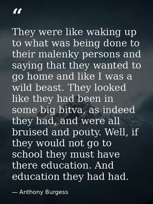 They were like waking up to what was being done to their malenky persons and saying that they wanted to go home and like — Anthony Burgess