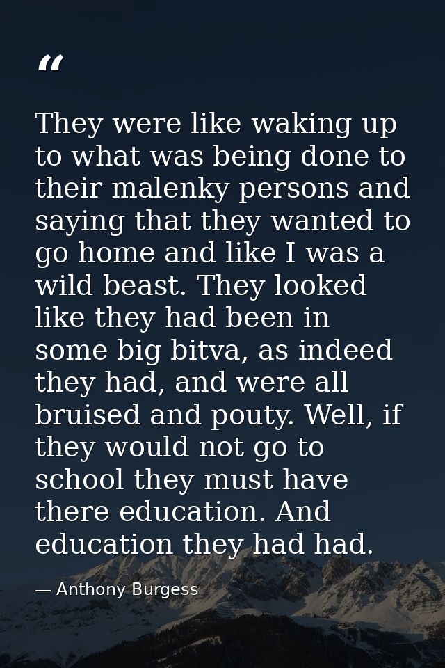 They were like waking up to what was being done to their malenky persons and saying that they wanted to go home and like — Anthony Burgess