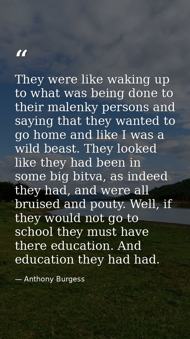 They were like waking up to what was being done to their malenky persons and saying that they wanted to go home and like — Anthony Burgess