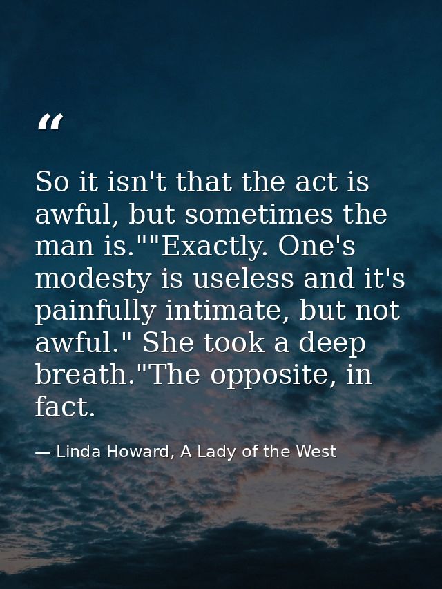 So it isn't that the act is awful, but sometimes the man is.""Exactly. One's modesty is useless and it's painfully intim — Linda Howard, A Lady of the West