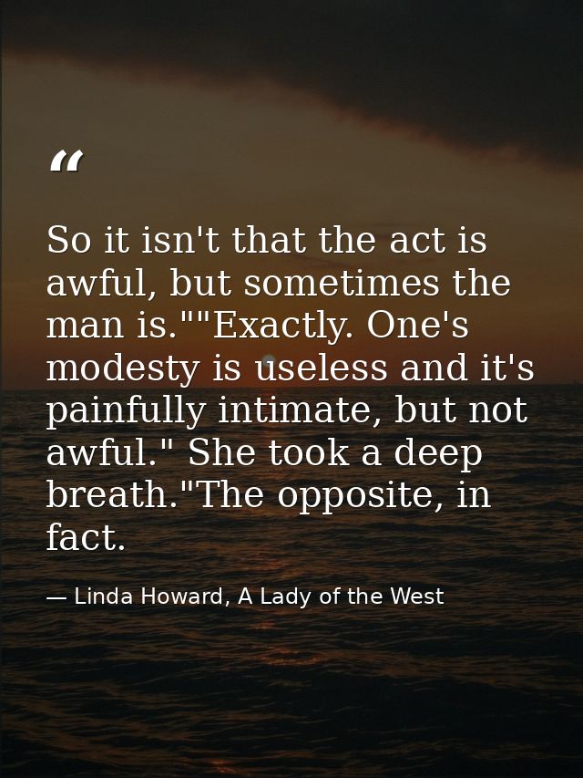 So it isn't that the act is awful, but sometimes the man is.""Exactly. One's modesty is useless and it's painfully intim — Linda Howard, A Lady of the West