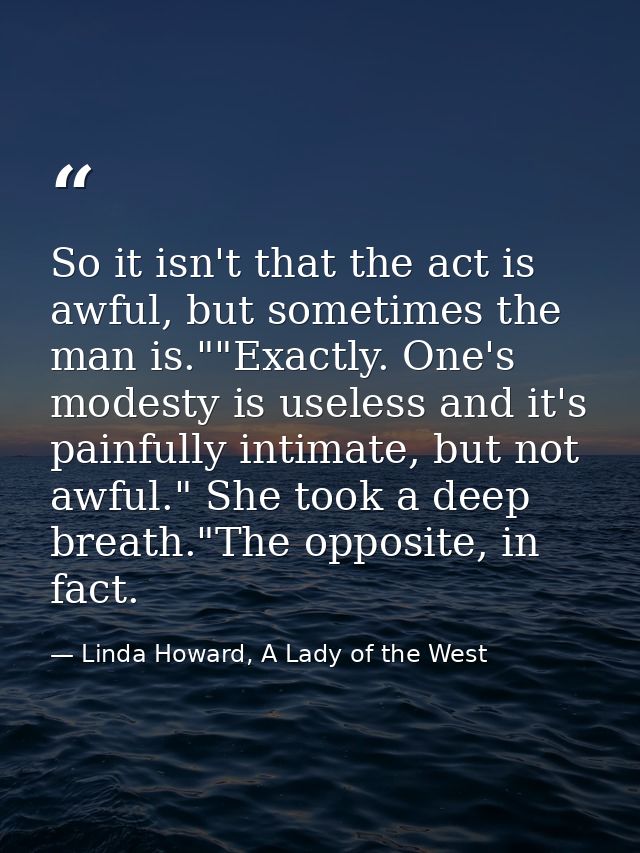 So it isn't that the act is awful, but sometimes the man is.""Exactly. One's modesty is useless and it's painfully intim — Linda Howard, A Lady of the West