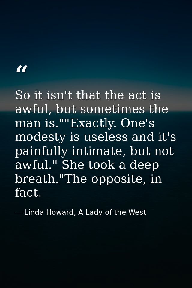 So it isn't that the act is awful, but sometimes the man is.""Exactly. One's modesty is useless and it's painfully intim — Linda Howard, A Lady of the West