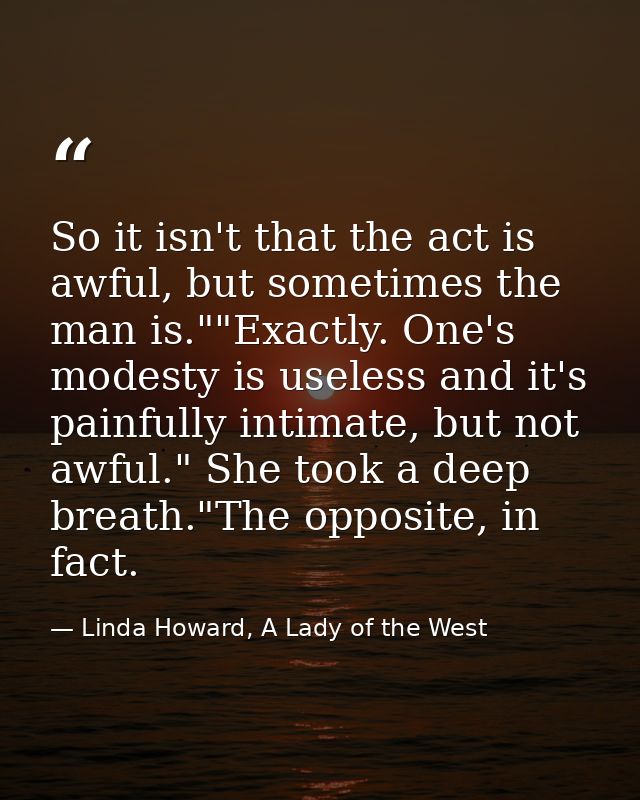 So it isn't that the act is awful, but sometimes the man is.""Exactly. One's modesty is useless and it's painfully intim — Linda Howard, A Lady of the West