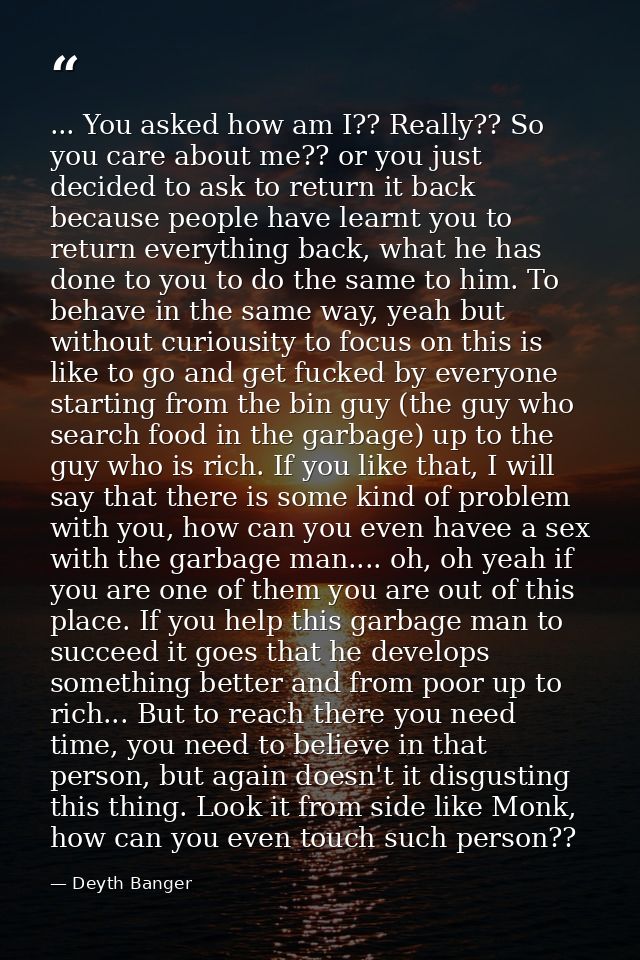 ... You asked how am I?? Really?? So you care about me?? or you just decided to ask to return it back because people hav — Deyth Banger