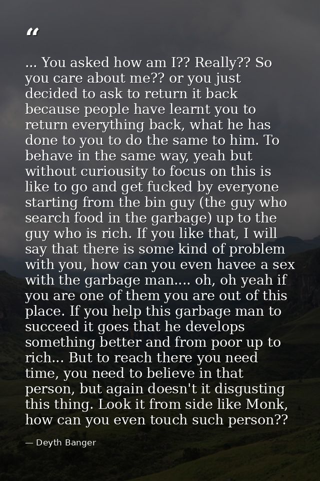 ... You asked how am I?? Really?? So you care about me?? or you just decided to ask to return it back because people hav — Deyth Banger
