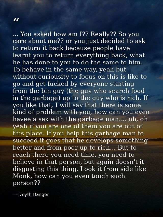 ... You asked how am I?? Really?? So you care about me?? or you just decided to ask to return it back because people hav — Deyth Banger