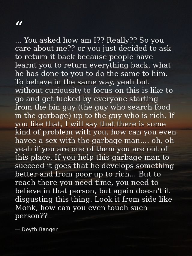 ... You asked how am I?? Really?? So you care about me?? or you just decided to ask to return it back because people hav — Deyth Banger