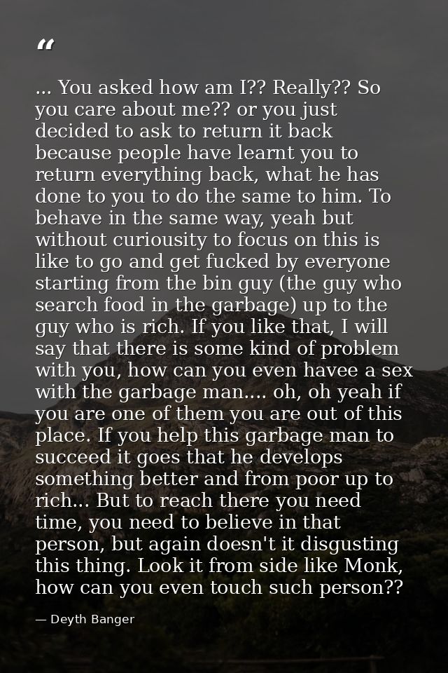 ... You asked how am I?? Really?? So you care about me?? or you just decided to ask to return it back because people hav — Deyth Banger