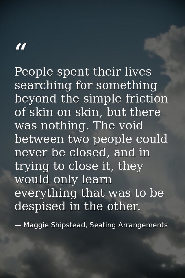 People spent their lives searching for something beyond the simple friction of skin on skin, but there was nothing. The  — Maggie Shipstead, Seating Arrangements