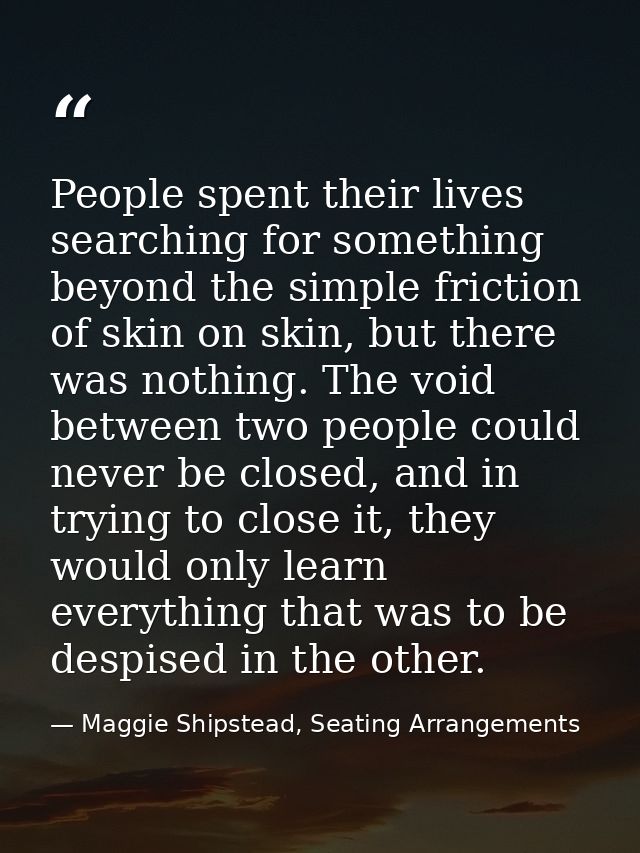 People spent their lives searching for something beyond the simple friction of skin on skin, but there was nothing. The  — Maggie Shipstead, Seating Arrangements