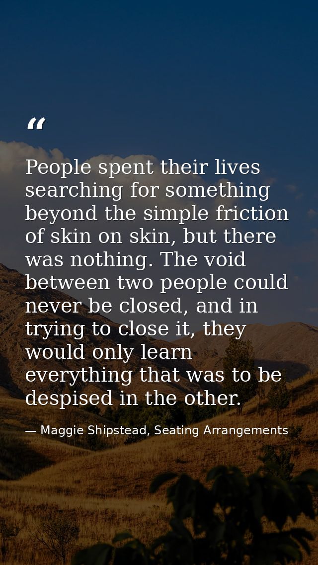 People spent their lives searching for something beyond the simple friction of skin on skin, but there was nothing. The  — Maggie Shipstead, Seating Arrangements
